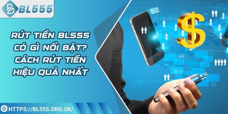 Rút tiền BL555 có gì nổi bật? Cách rút tiền hiệu quả nhất